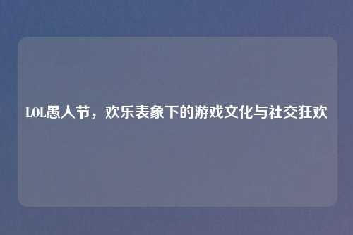 LOL愚人节，欢乐表象下的游戏文化与社交狂欢