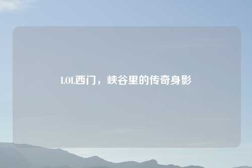 LOL西门，峡谷里的传奇身影