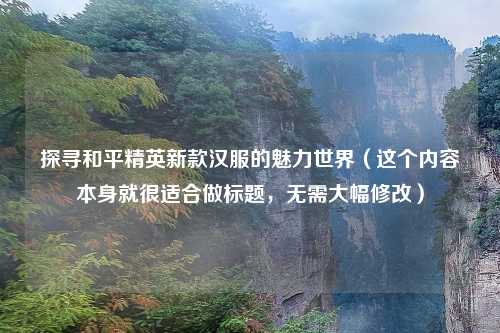 探寻和平精英新款汉服的魅力世界（这个内容本身就很适合做标题，无需大幅修改）