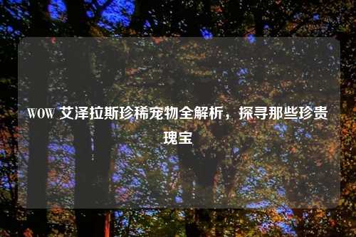 WOW 艾泽拉斯珍稀宠物全解析，探寻那些珍贵瑰宝