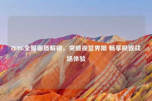 PUBG全服画质解锁，突破视觉界限 畅享极致战场体验