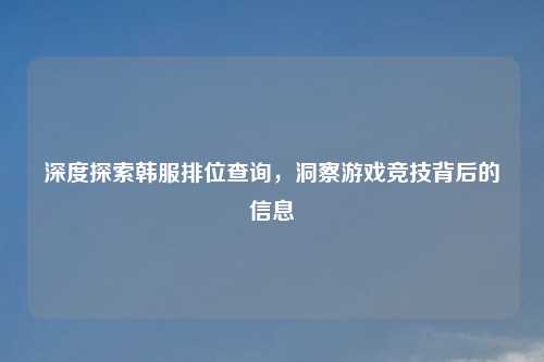 深度探索韩服排位查询，洞察游戏竞技背后的信息