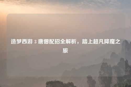 造梦西游 3 唐僧配招全解析，踏上超凡降魔之旅