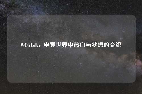 WCGLoL，电竞世界中热血与梦想的交织