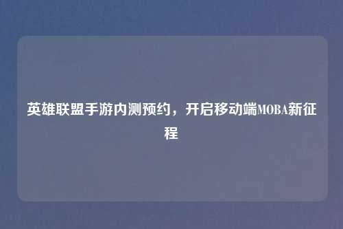 英雄联盟手游内测预约，开启移动端MOBA新征程