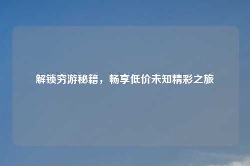 解锁穷游秘籍，畅享低价未知精彩之旅