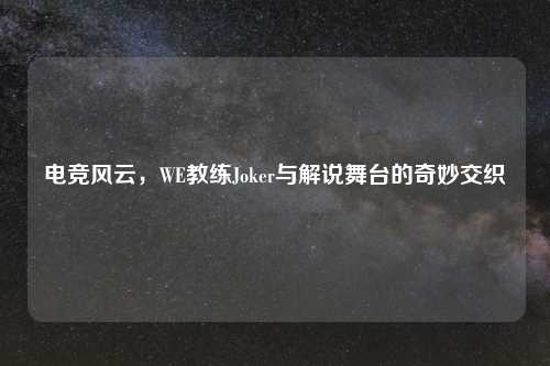 电竞风云，WE教练Joker与解说舞台的奇妙交织