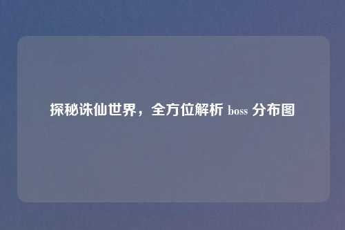 探秘诛仙世界，全方位解析 boss 分布图