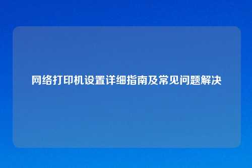 网络打印机设置详细指南及常见问题解决