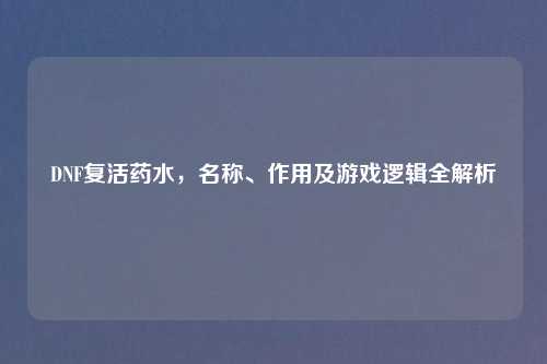 DNF复活药水，名称、作用及游戏逻辑全解析