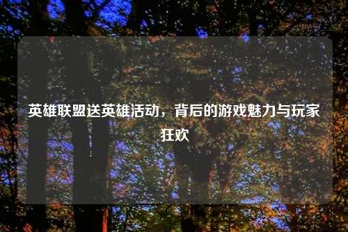 英雄联盟送英雄活动，背后的游戏魅力与玩家狂欢