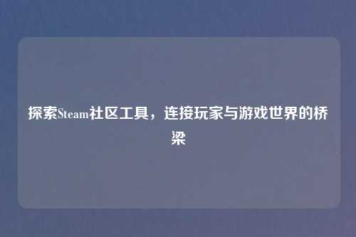 探索Steam社区工具，连接玩家与游戏世界的桥梁