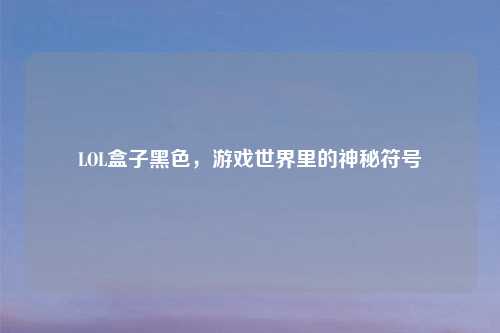 LOL盒子黑色，游戏世界里的神秘符号