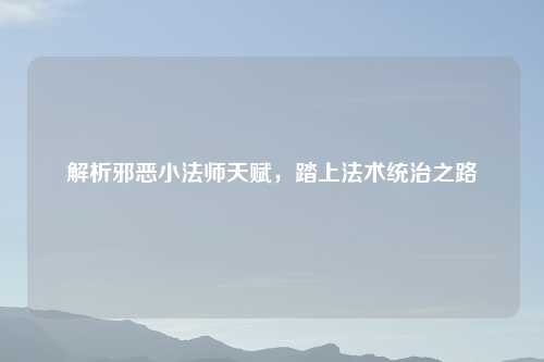 解析邪恶小法师天赋，踏上法术统治之路
