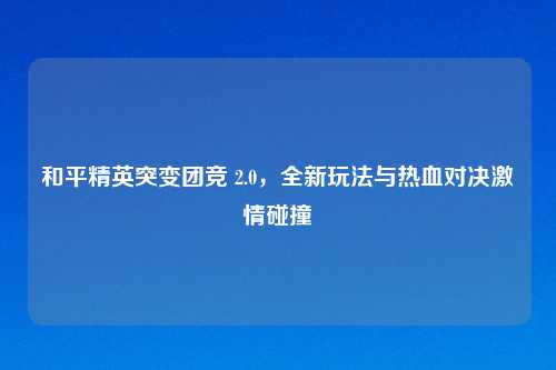 和平精英突变团竞 2.0，全新玩法与热血对决激情碰撞