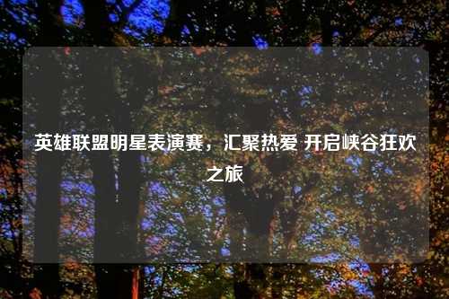 英雄联盟明星表演赛，汇聚热爱 开启峡谷狂欢之旅