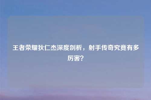 王者荣耀狄仁杰深度剖析，射手传奇究竟有多厉害？