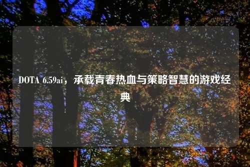DOTA 6.59ai，承载青春热血与策略智慧的游戏经典