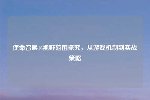 使命召唤16视野范围探究，从游戏机制到实战策略