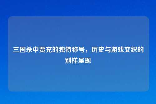 三国杀中贾充的独特称号，历史与游戏交织的别样呈现