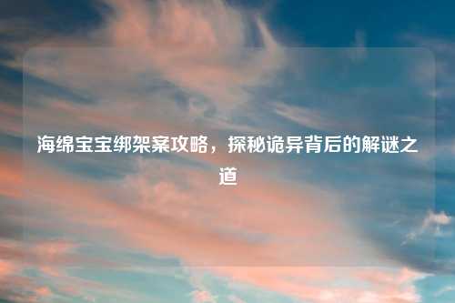 海绵宝宝绑架案攻略，探秘诡异背后的解谜之道