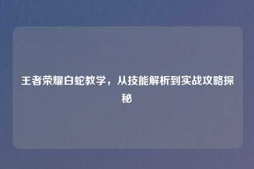王者荣耀白蛇教学，从技能解析到实战攻略探秘