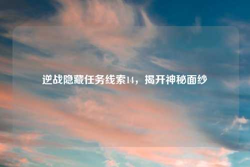 逆战隐藏任务线索14，揭开神秘面纱