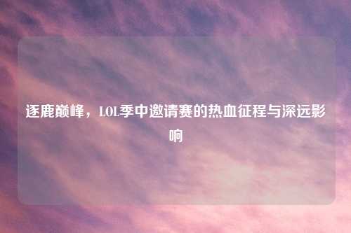 逐鹿巅峰，LOL季中邀请赛的热血征程与深远影响