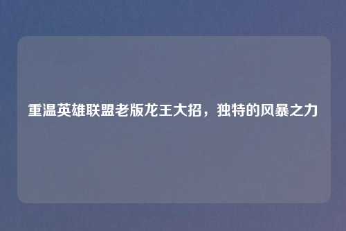 重温英雄联盟老版龙王大招，独特的风暴之力