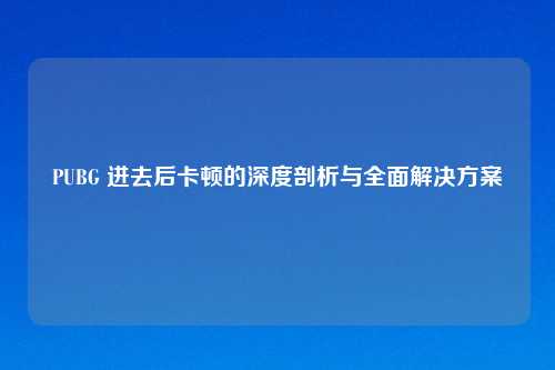 PUBG 进去后卡顿的深度剖析与全面解决方案