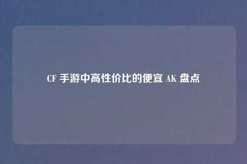 CF 手游中高性价比的便宜 AK 盘点