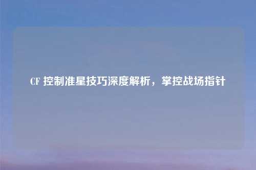CF 控制准星技巧深度解析，掌控战场指针