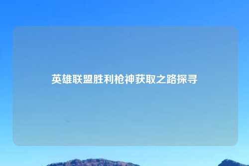 英雄联盟胜利枪神获取之路探寻
