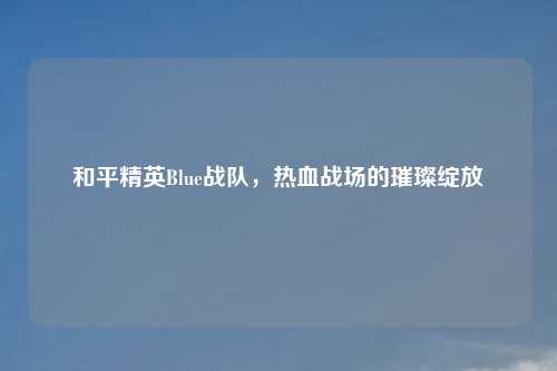 和平精英Blue战队，热血战场的璀璨绽放