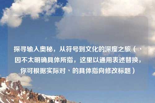 探寻输入奥秘，从符号到文化的深度之旅（丶因不太明确具体所指，这里以通用表述替换，你可根据实际对丶的具体指向修改标题）
