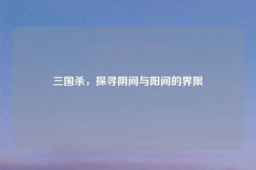 三国杀，探寻阴间与阳间的界限