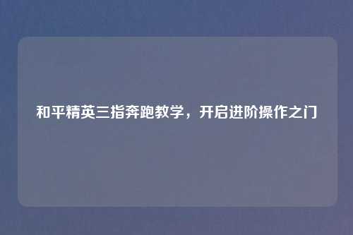 和平精英三指奔跑教学，开启进阶操作之门