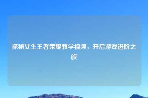 探秘女生王者荣耀教学视频，开启游戏进阶之旅