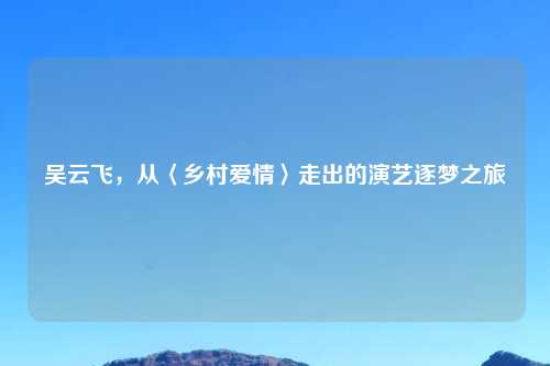 吴云飞，从〈乡村爱情〉走出的演艺逐梦之旅