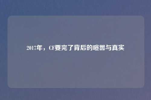 2017年，CF要完了背后的喧嚣与真实