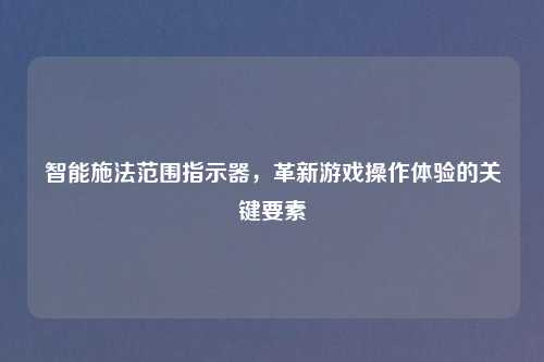 智能施法范围指示器，革新游戏操作体验的关键要素
