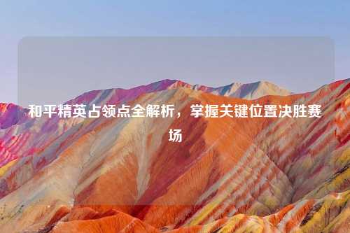 和平精英占领点全解析，掌握关键位置决胜赛场