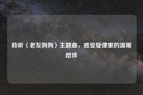 聆听〈老友狗狗〉主题曲，感受旋律里的温暖陪伴