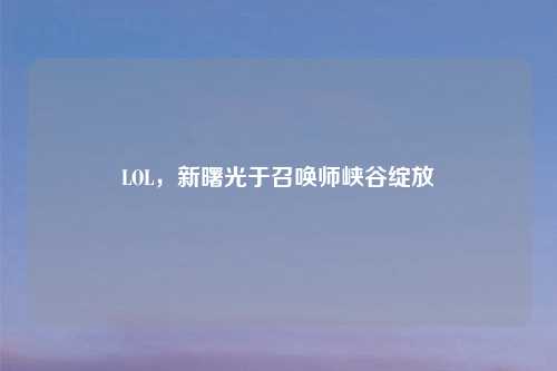 LOL，新曙光于召唤师峡谷绽放