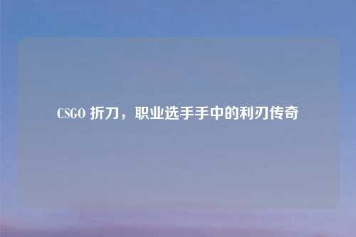 CSGO 折刀，职业选手手中的利刃传奇