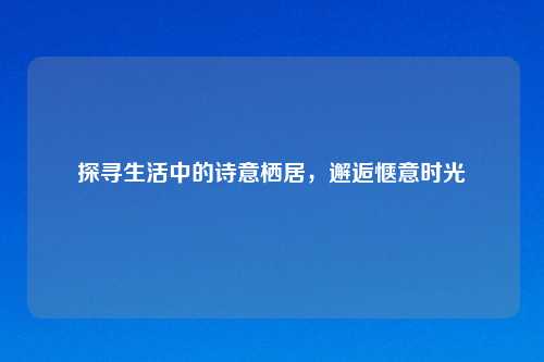 探寻生活中的诗意栖居，邂逅惬意时光