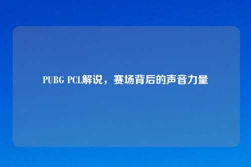 PUBG PCL解说，赛场背后的声音力量