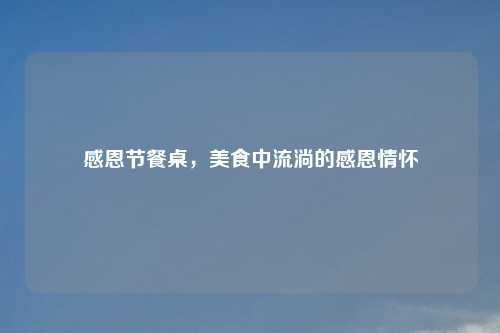 感恩节餐桌，美食中流淌的感恩情怀