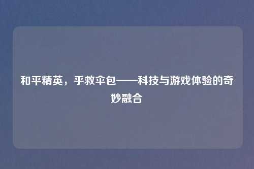 和平精英，乎救伞包——科技与游戏体验的奇妙融合