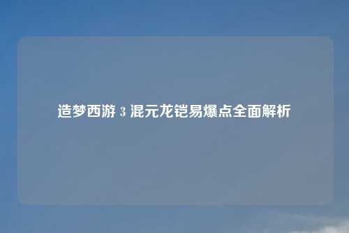 造梦西游 3 混元龙铠易爆点全面解析